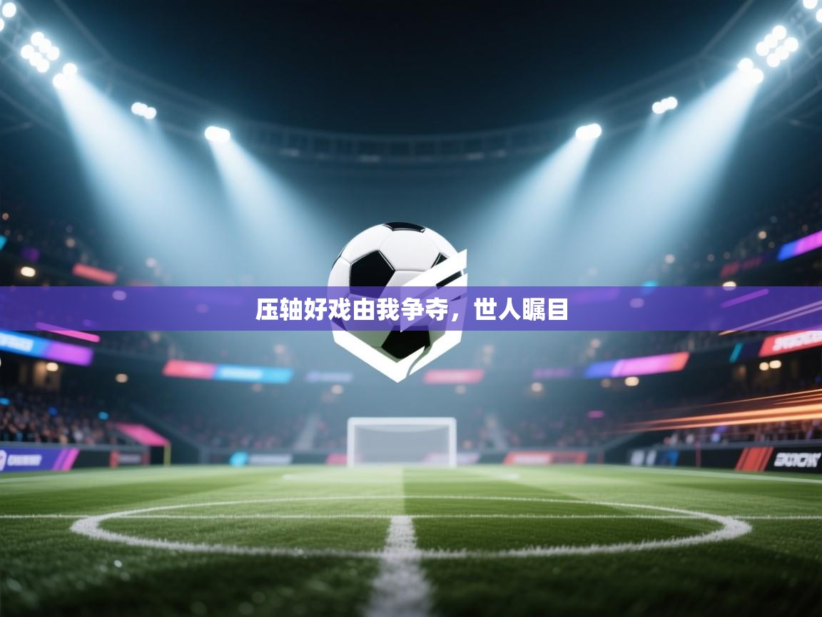 开云体育app官网入口网页版-压轴好戏由我争夺,世人瞩目  第2张