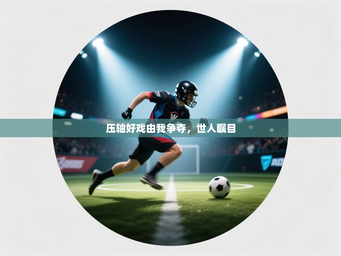 开云体育app官网入口网页版-压轴好戏由我争夺,世人瞩目  第1张