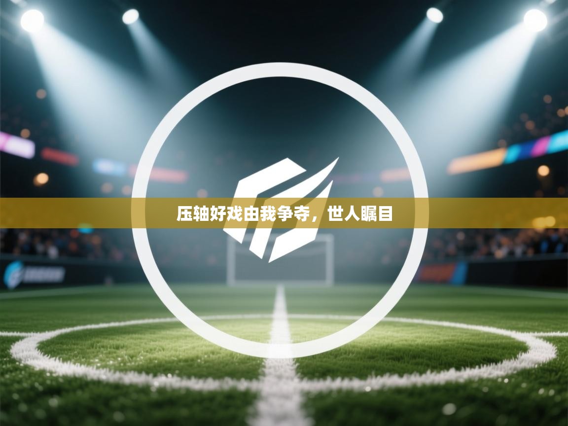 开云体育app官网入口网页版-压轴好戏由我争夺,世人瞩目  第4张