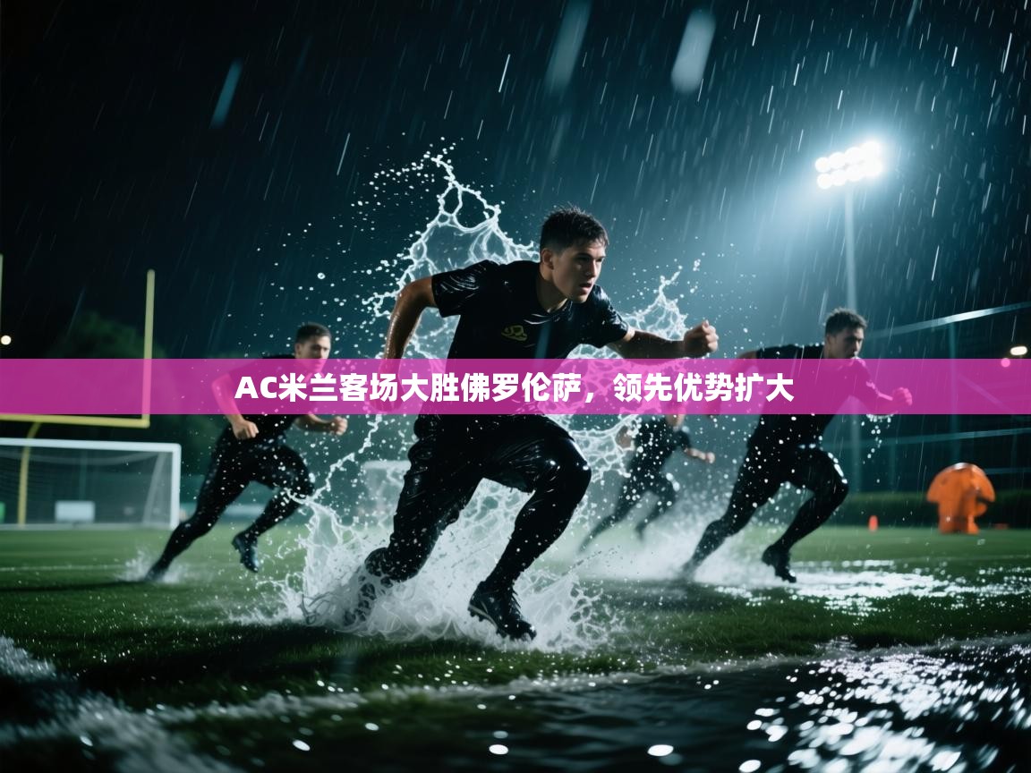 开云体育在线观看-AC米兰客场大胜佛罗伦萨,领先优势扩大  第4张