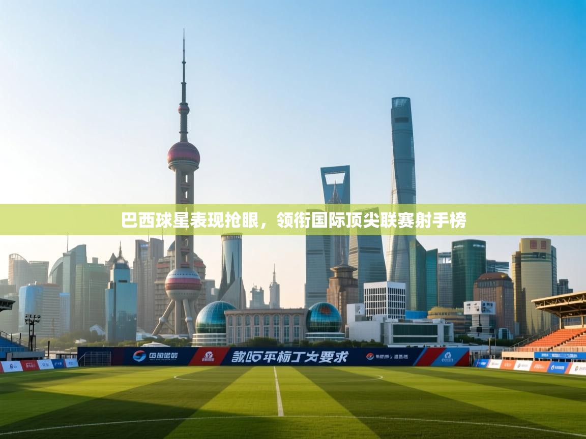 开云体育app下载安卓-巴西球星表现抢眼,领衔国际顶尖联赛射手榜 第1张