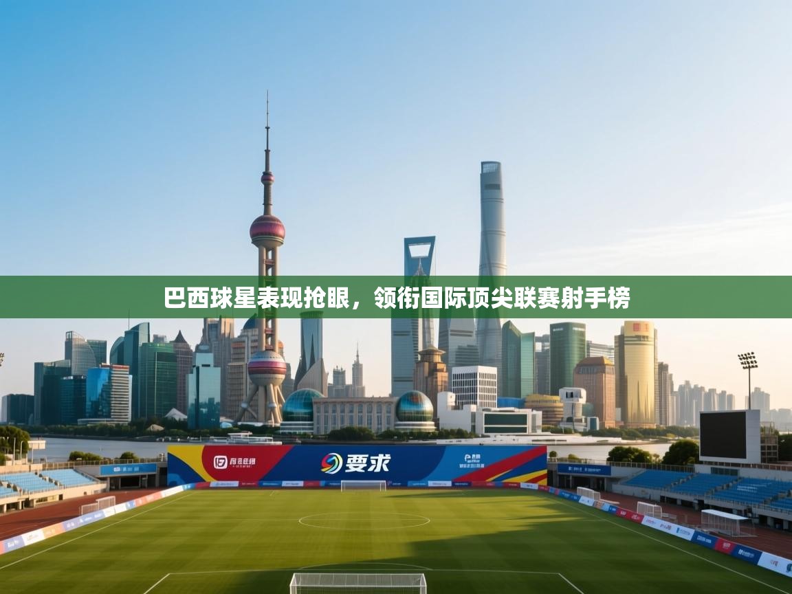 开云体育app下载安卓-巴西球星表现抢眼,领衔国际顶尖联赛射手榜 第2张