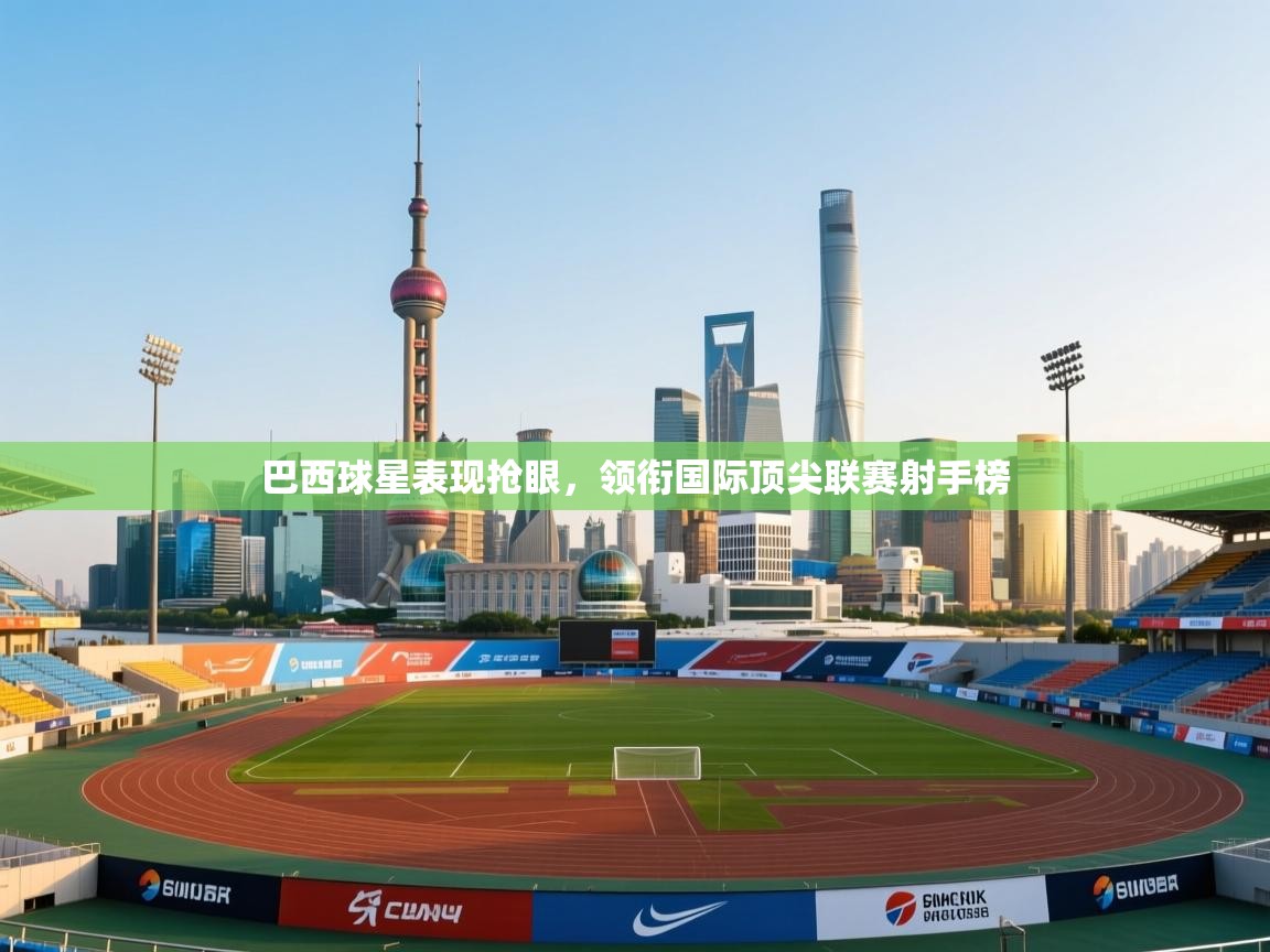 开云体育app下载安卓-巴西球星表现抢眼,领衔国际顶尖联赛射手榜 第3张