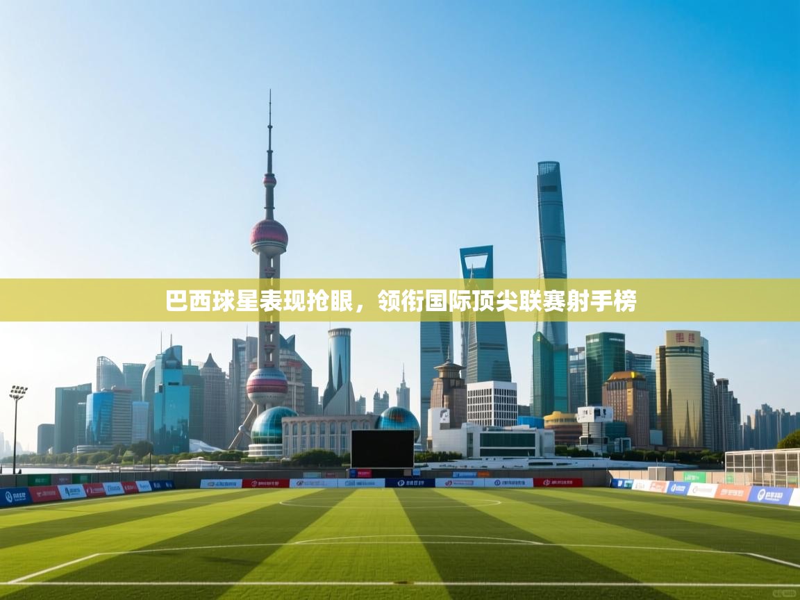 开云体育app下载安卓-巴西球星表现抢眼,领衔国际顶尖联赛射手榜 第4张