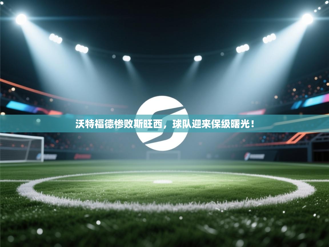 开云体育app投诉-沃特福德惨败斯旺西,球队迎来保级曙光! 第3张