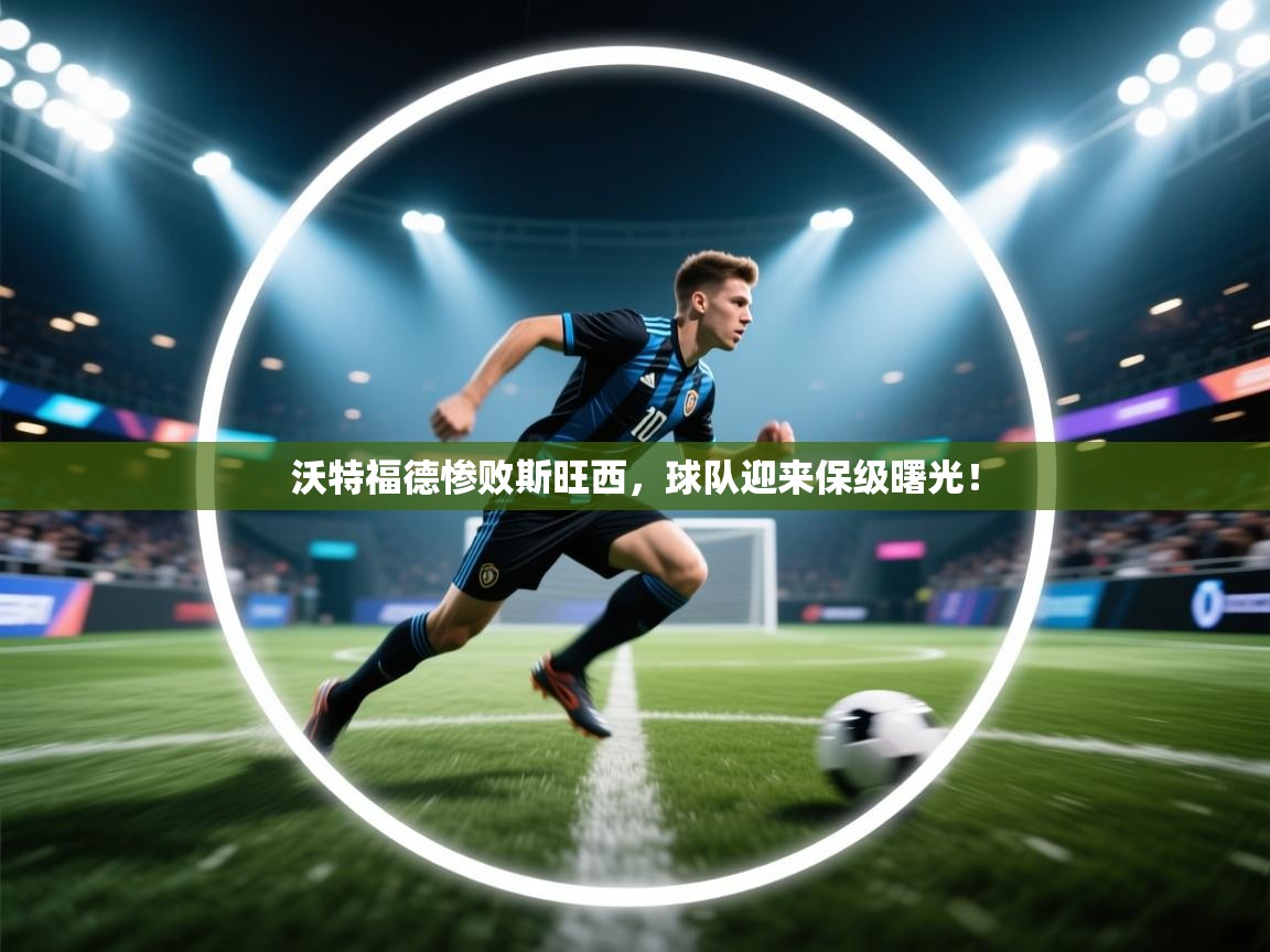 开云体育app投诉-沃特福德惨败斯旺西,球队迎来保级曙光! 第4张