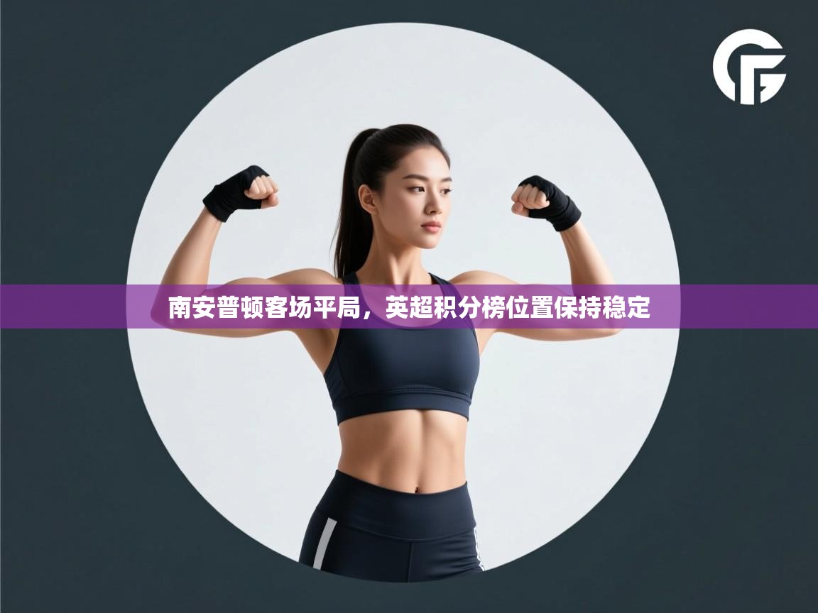 开云体育安卓APK下载-南安普顿客场平局，英超积分榜位置保持稳定  第2张