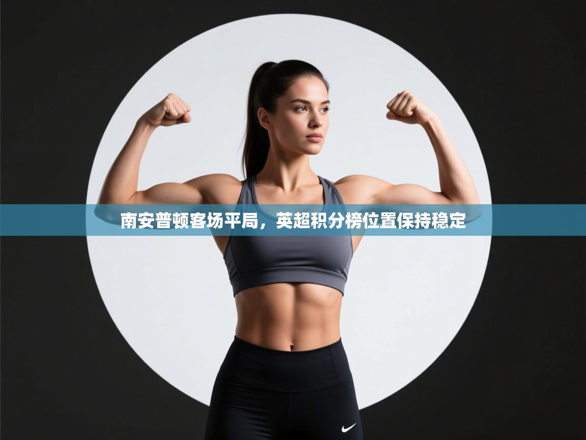 开云体育安卓APK下载-南安普顿客场平局，英超积分榜位置保持稳定  第1张