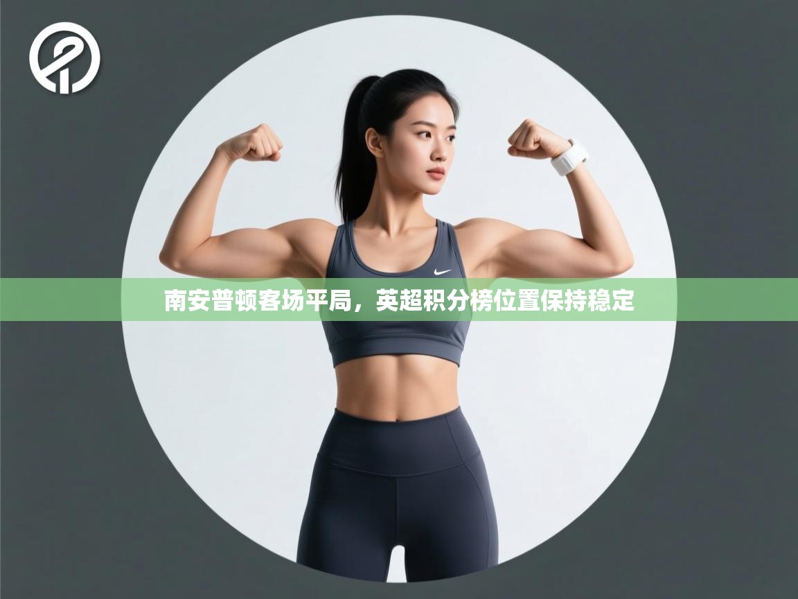 开云体育安卓APK下载-南安普顿客场平局，英超积分榜位置保持稳定  第3张