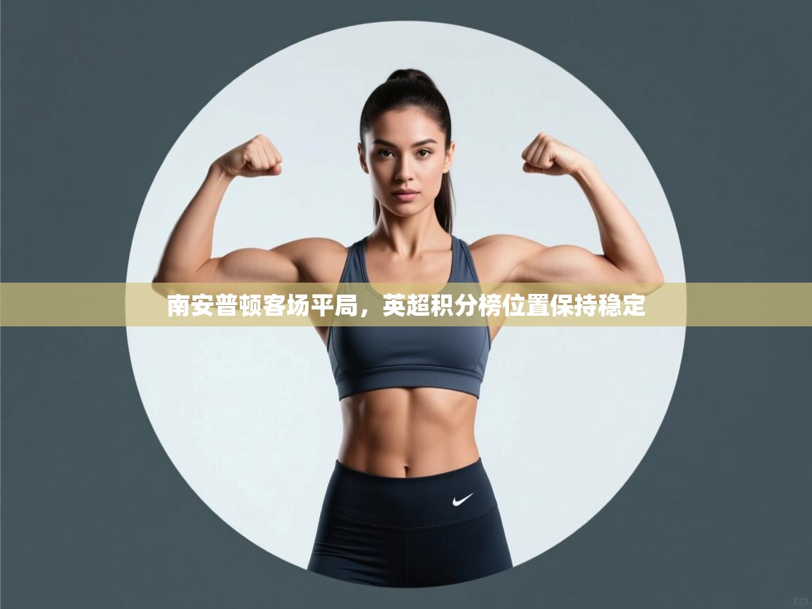 开云体育安卓APK下载-南安普顿客场平局，英超积分榜位置保持稳定  第4张