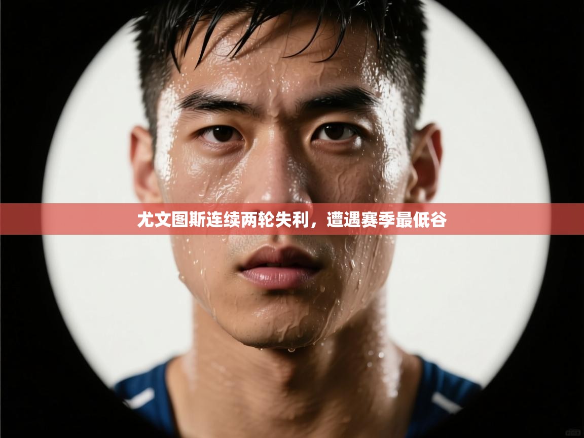 开云直播-尤文图斯连续两轮失利,遭遇赛季最低谷 第4张