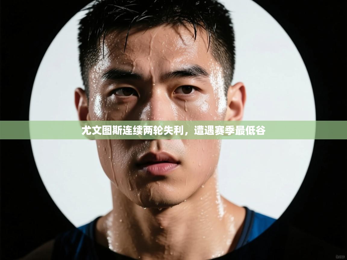 开云直播-尤文图斯连续两轮失利,遭遇赛季最低谷 第3张