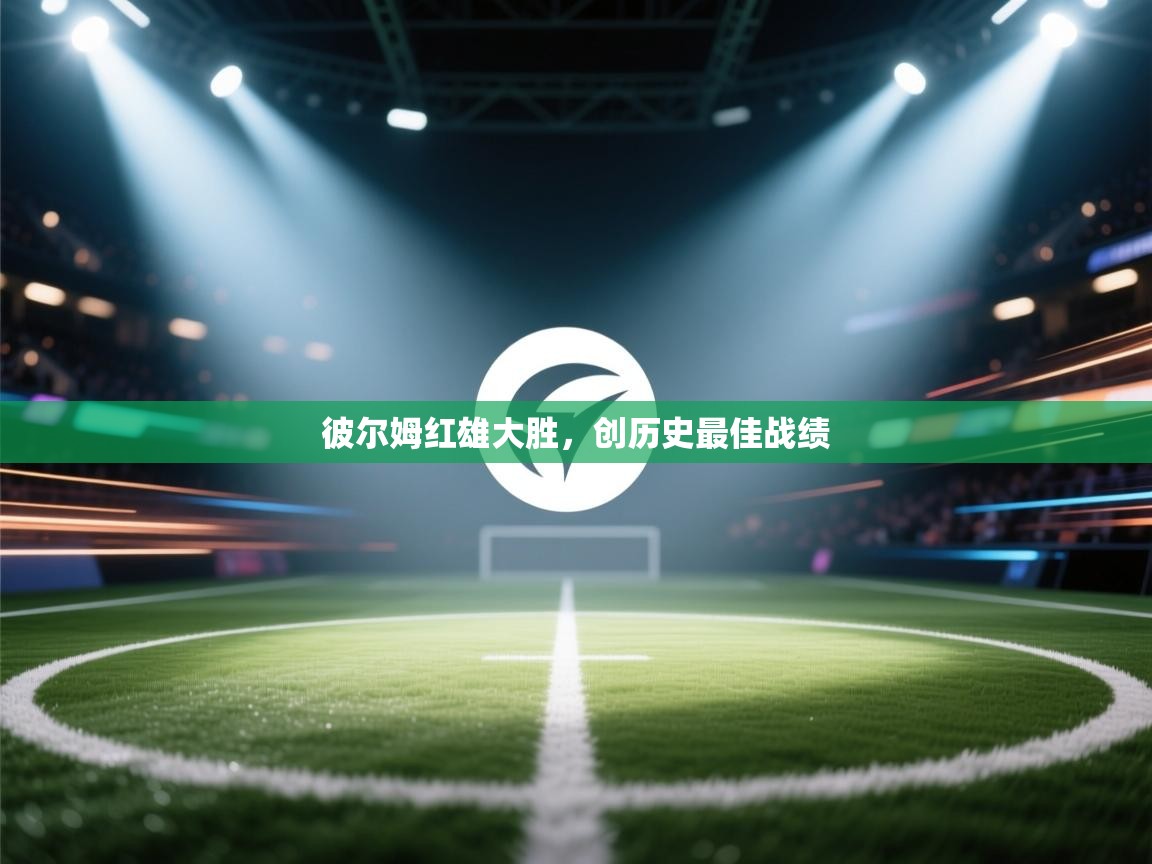 开云体育入口客服-彼尔姆红雄大胜，创历史最佳战绩  第3张
