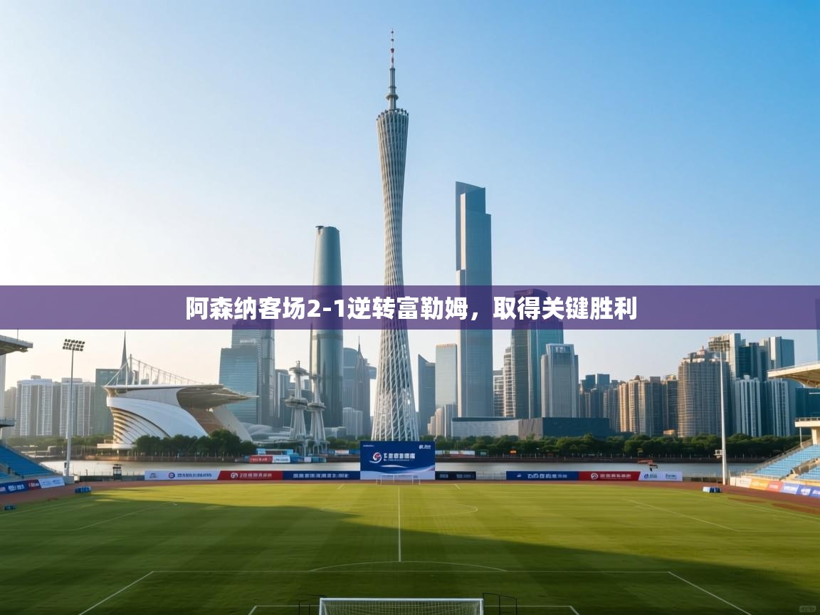 云开体育app登录入口-阿森纳客场2-1逆转富勒姆，取得关键胜利  第2张