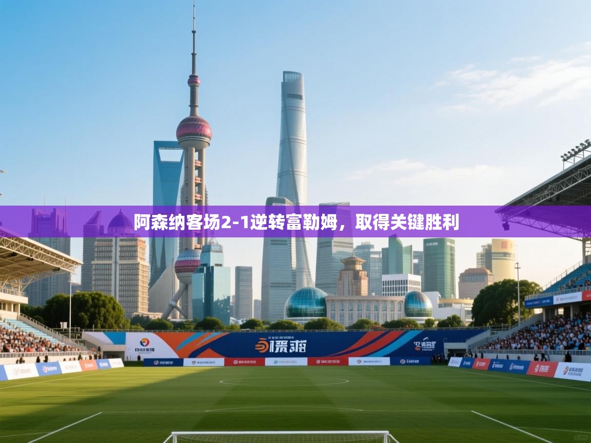 云开体育app登录入口-阿森纳客场2-1逆转富勒姆，取得关键胜利  第3张