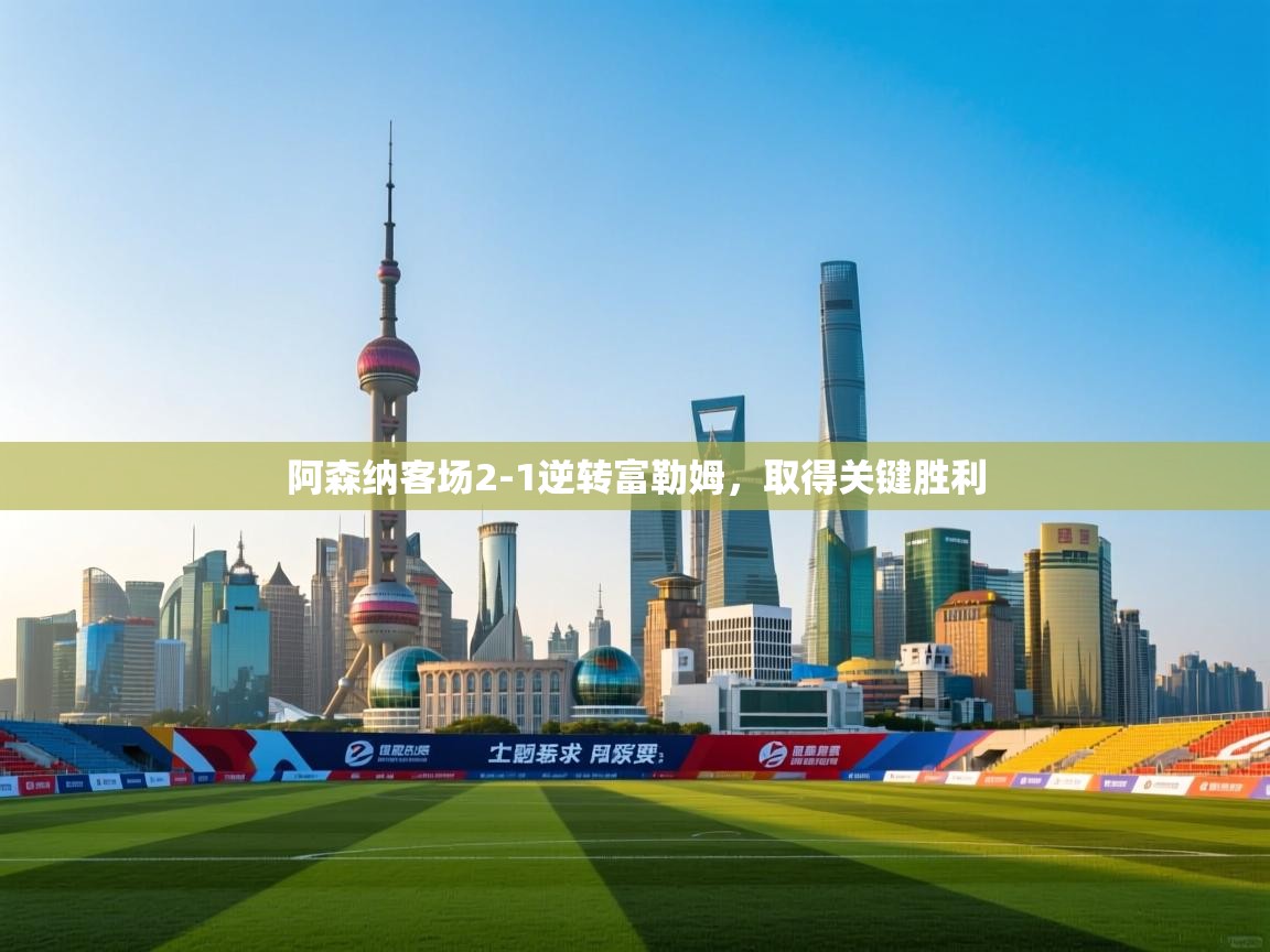 云开体育app登录入口-阿森纳客场2-1逆转富勒姆，取得关键胜利  第4张