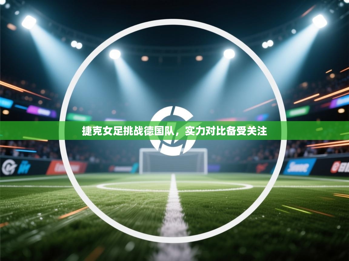 开云APP-捷克女足挑战德国队,实力对比备受关注 第1张