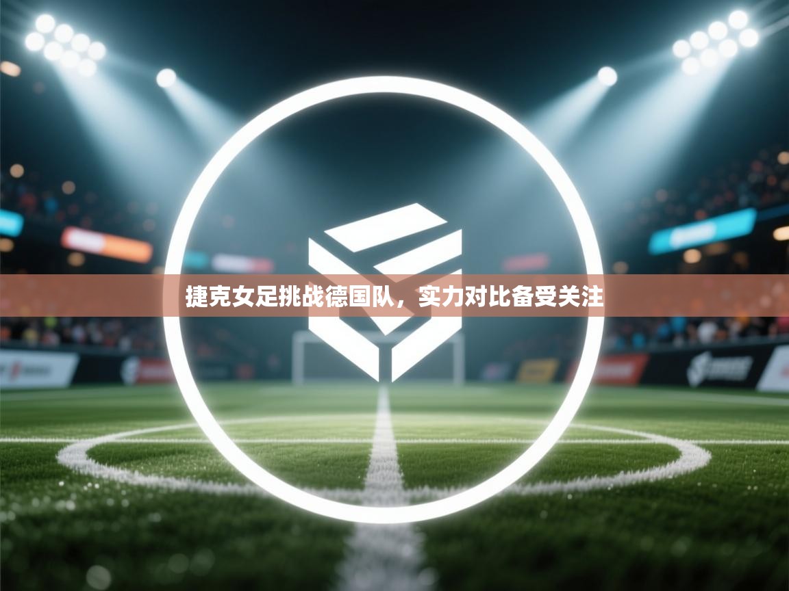 开云APP-捷克女足挑战德国队,实力对比备受关注 第2张