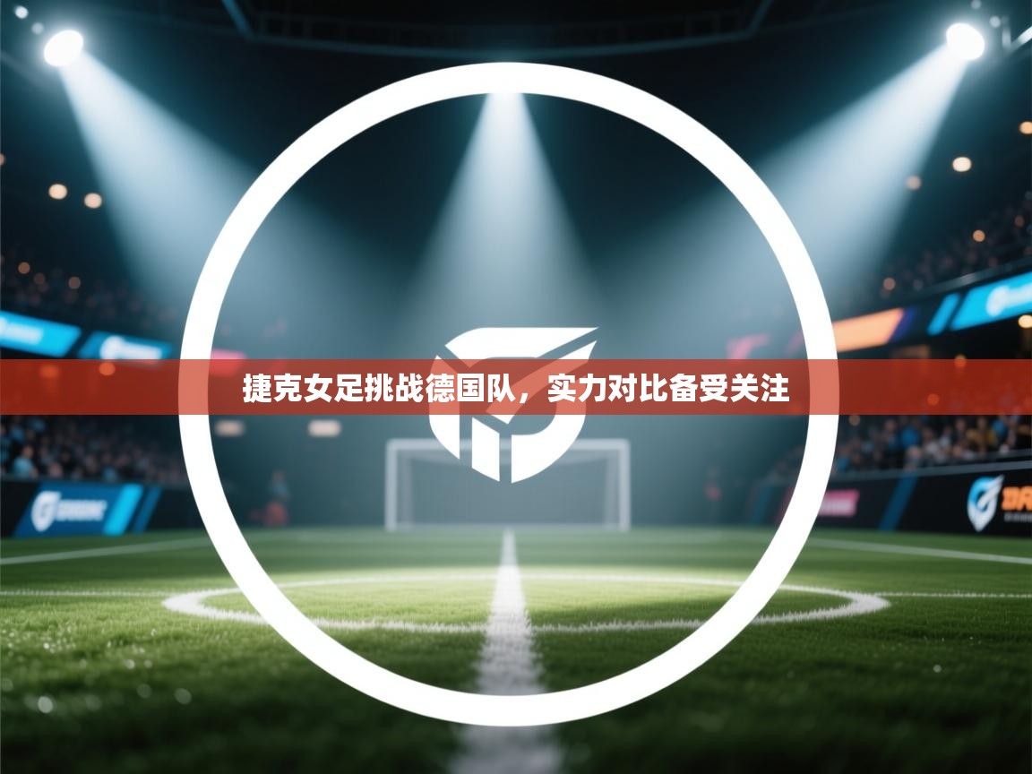 开云APP-捷克女足挑战德国队,实力对比备受关注 第4张