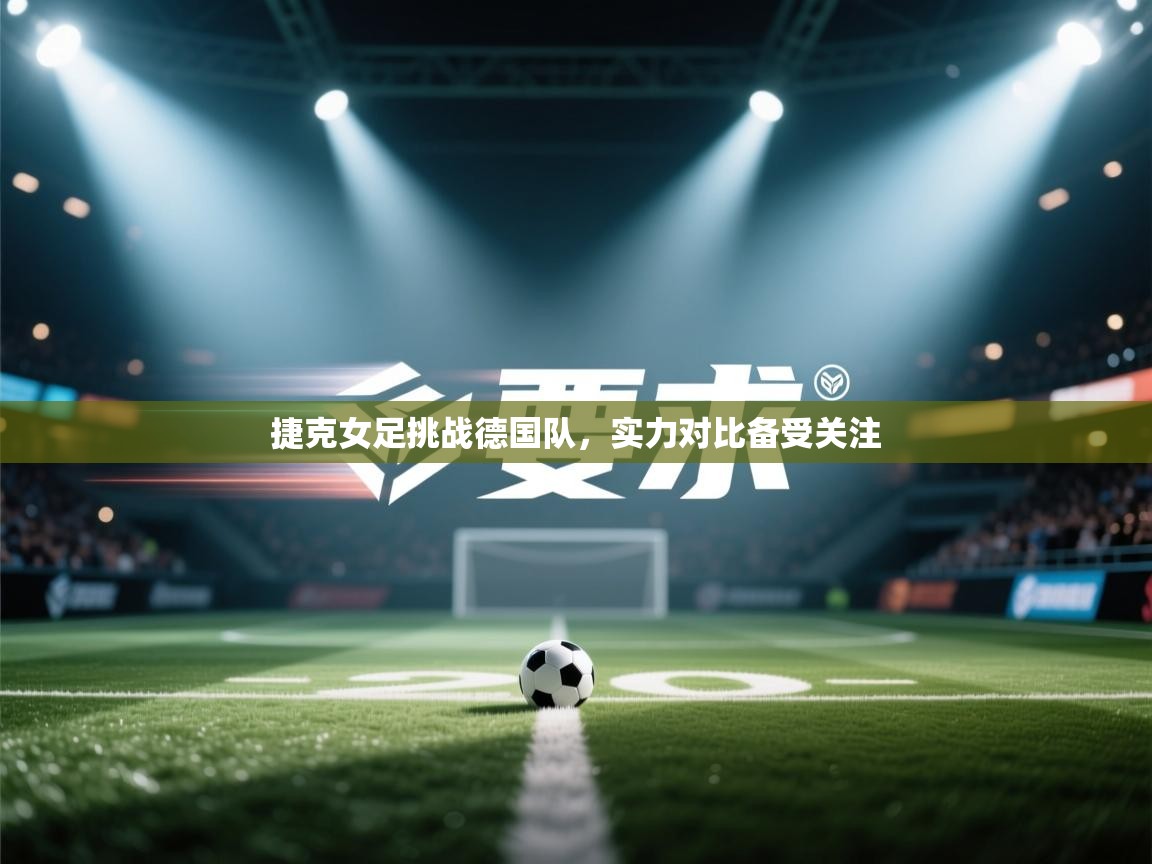 开云APP-捷克女足挑战德国队,实力对比备受关注 第3张