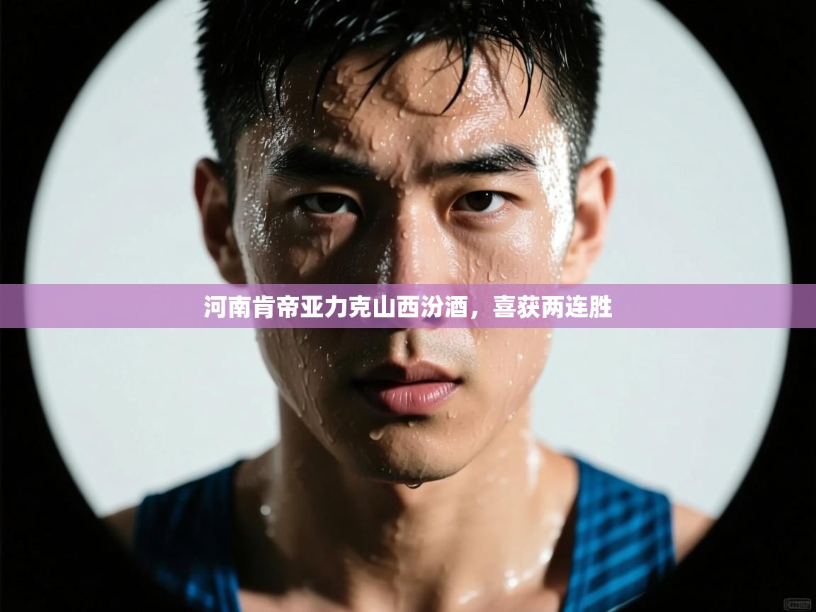 开云体育app官网网页登录入口-河南肯帝亚力克山西汾酒,喜获两连胜 第2张