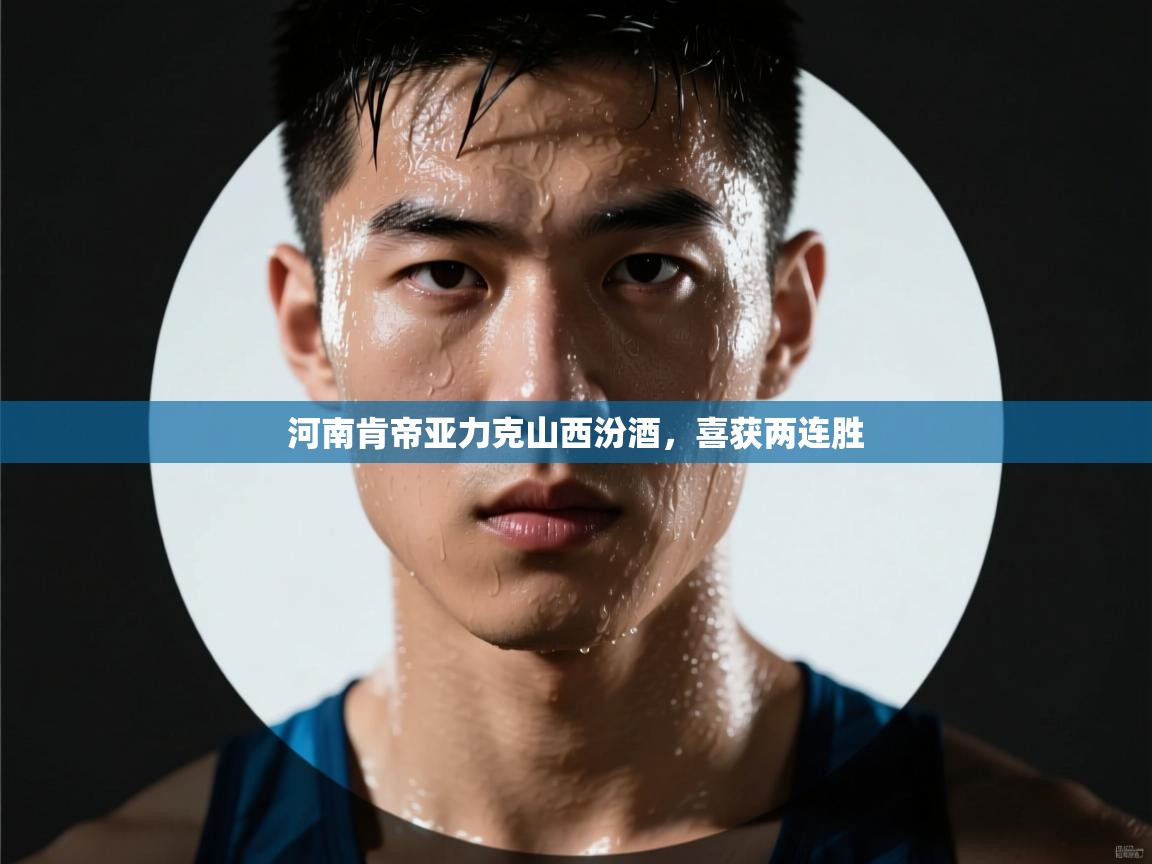 开云体育app官网网页登录入口-河南肯帝亚力克山西汾酒,喜获两连胜 第3张