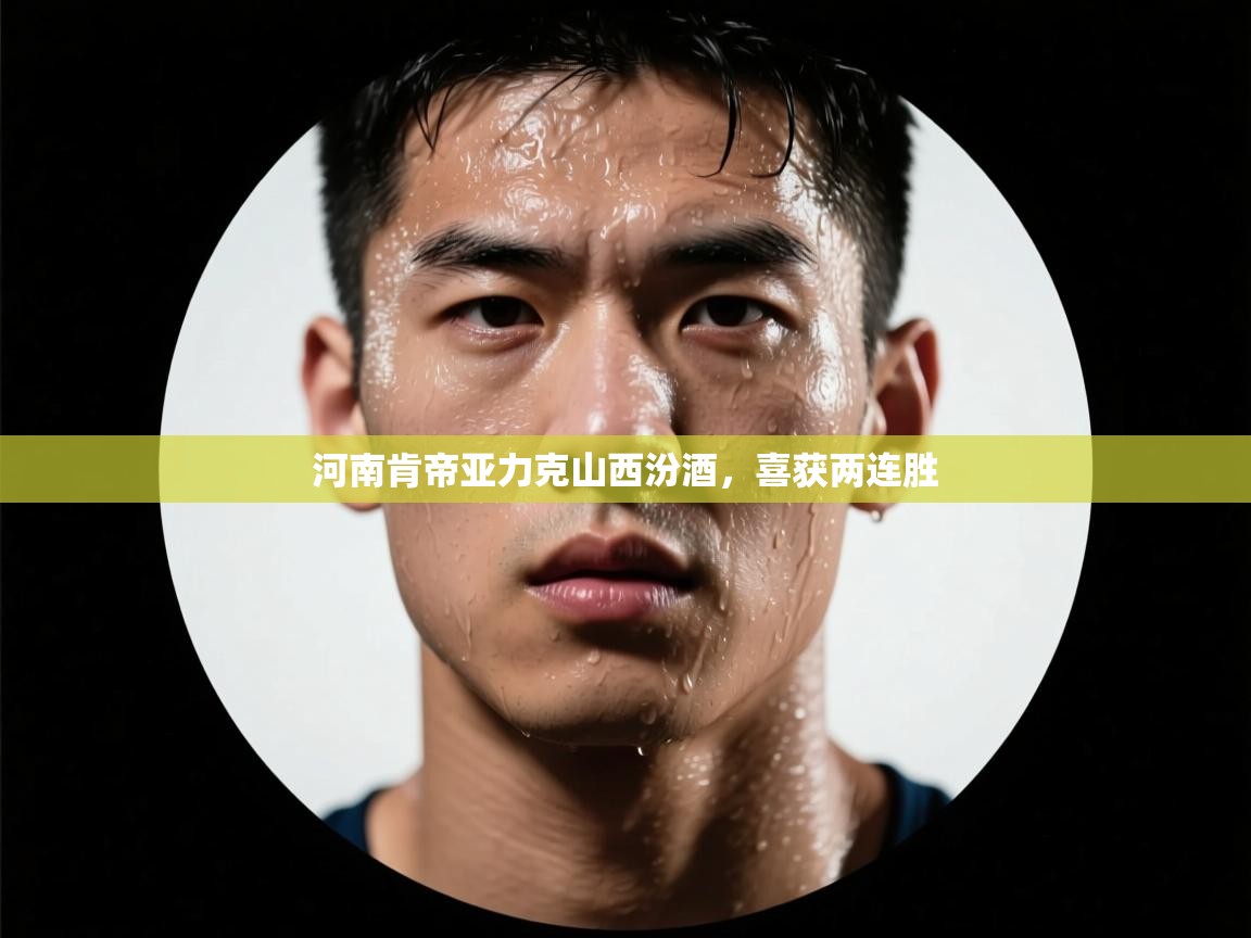 开云体育app官网网页登录入口-河南肯帝亚力克山西汾酒,喜获两连胜 第4张