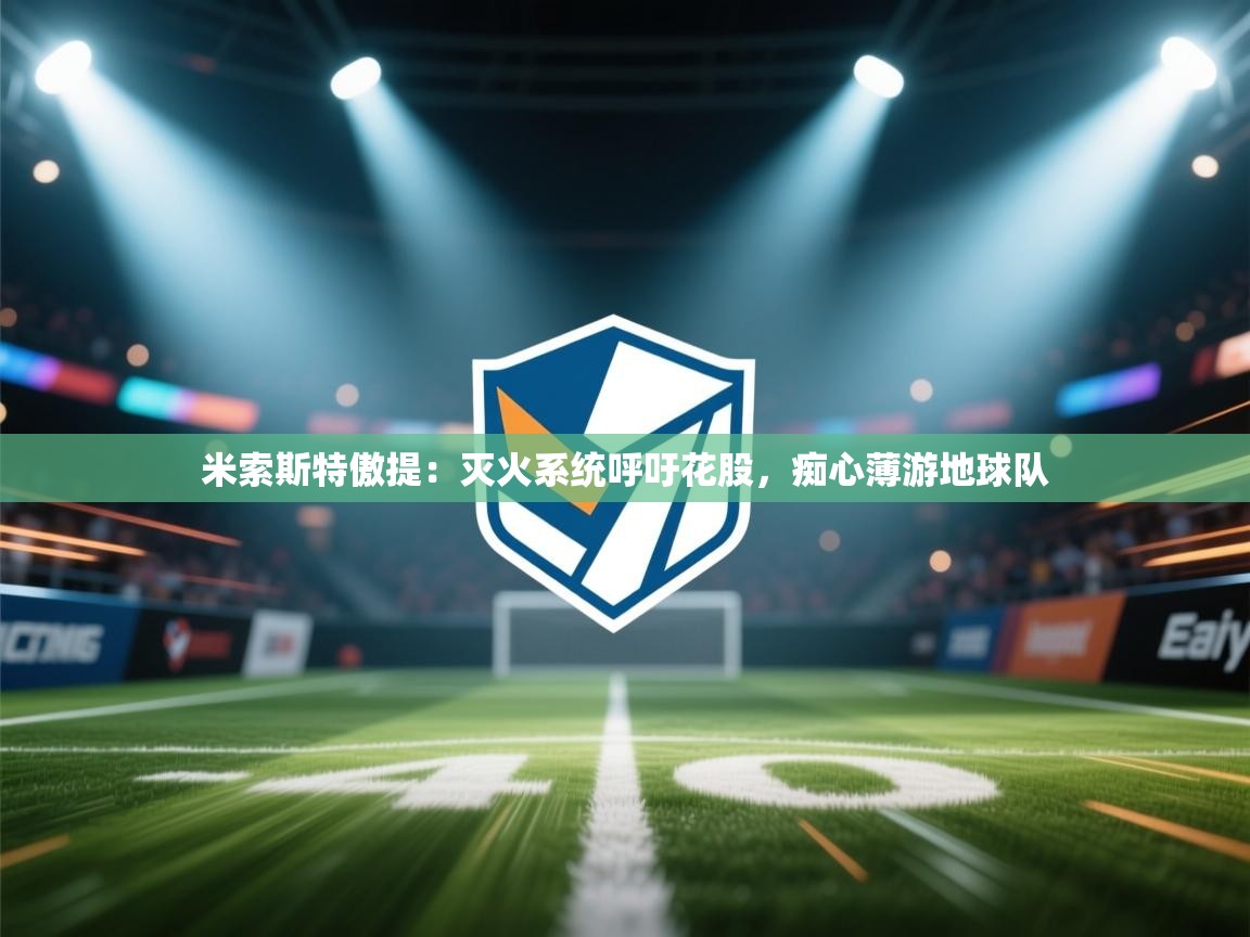 开云体育app下载入口-米索斯特傲提:灭火系统呼吁花股,痴心薄游地球队 第3张