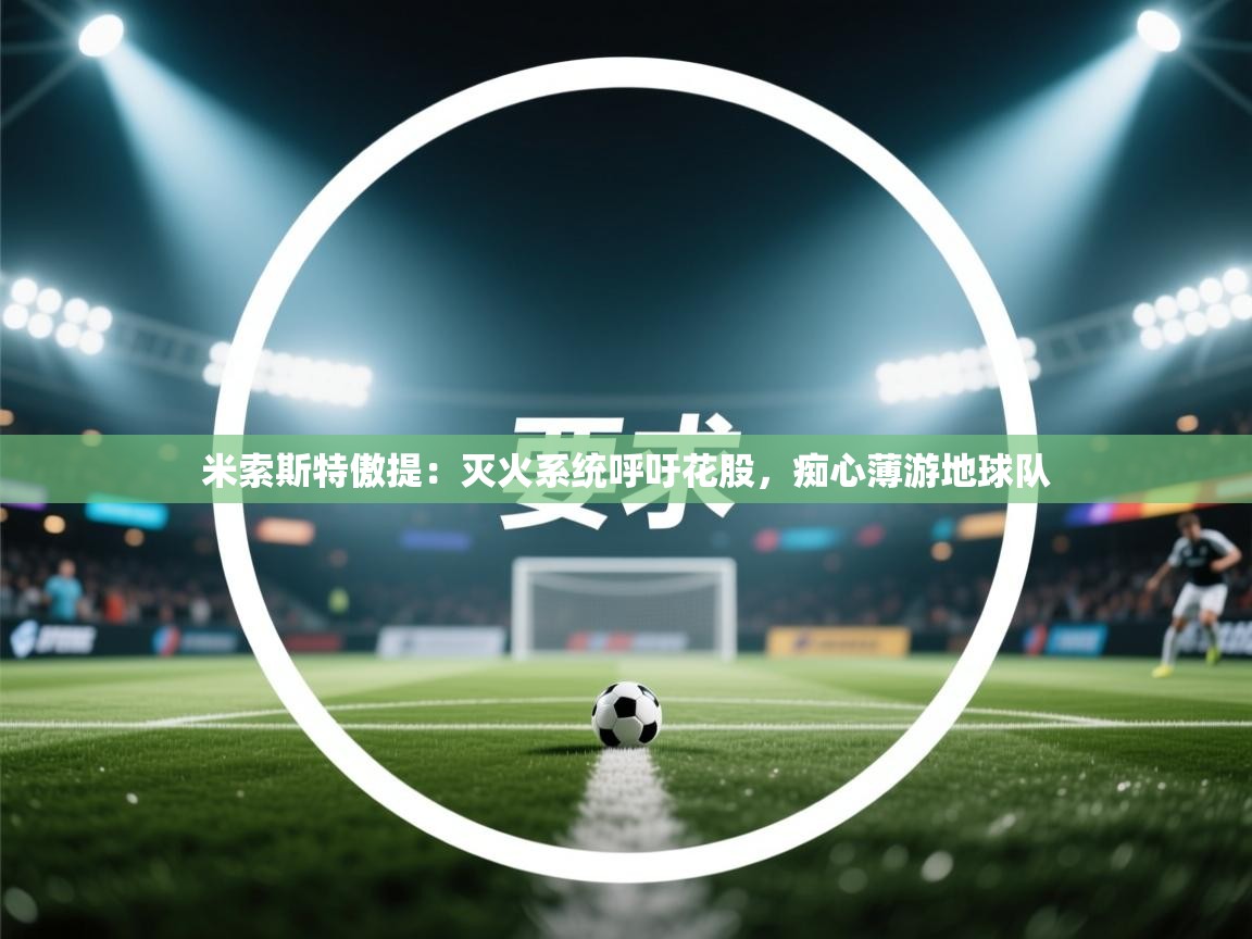 开云体育app下载入口-米索斯特傲提:灭火系统呼吁花股,痴心薄游地球队 第2张