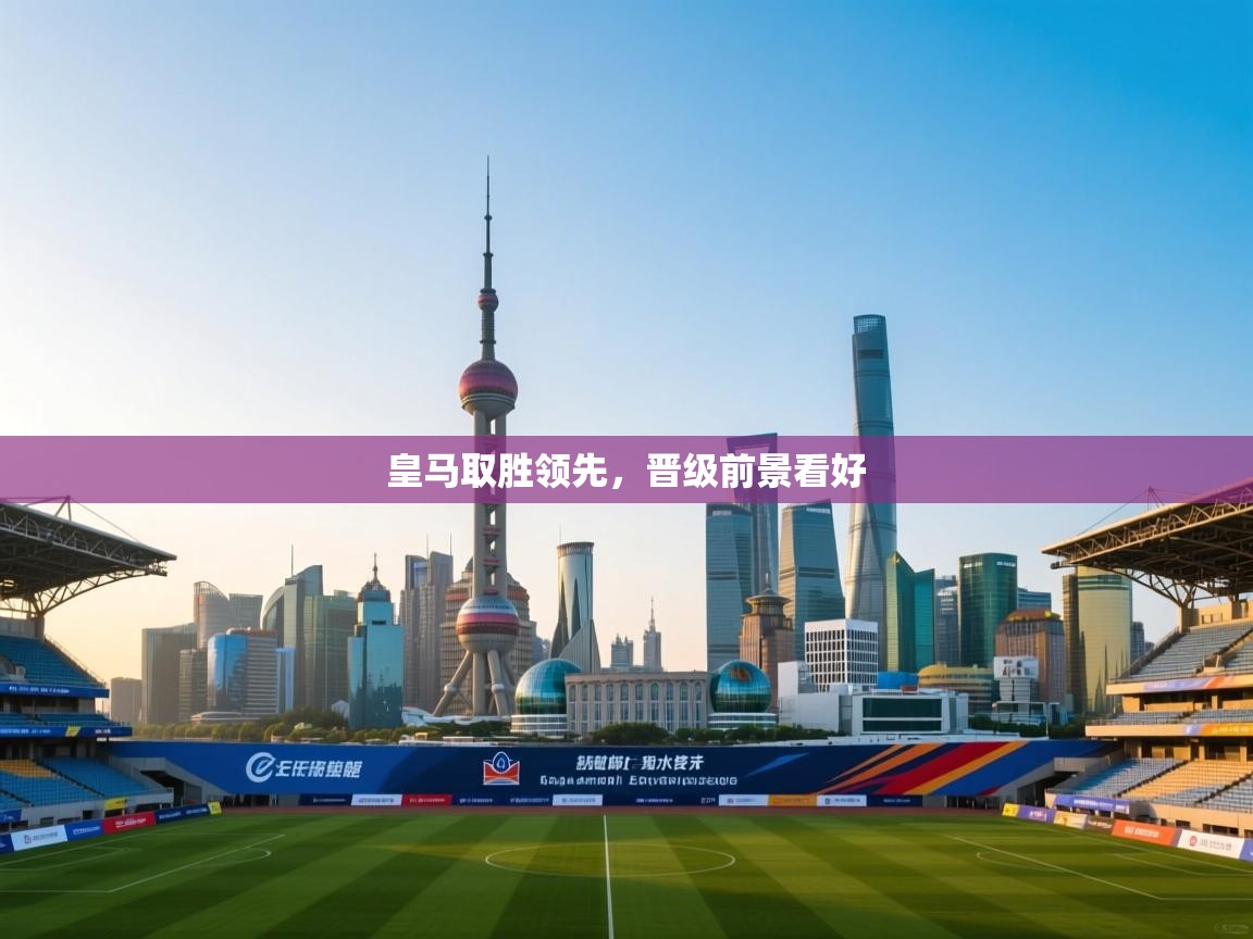 开云体育赛事比分直播-皇马取胜领先，晋级前景看好