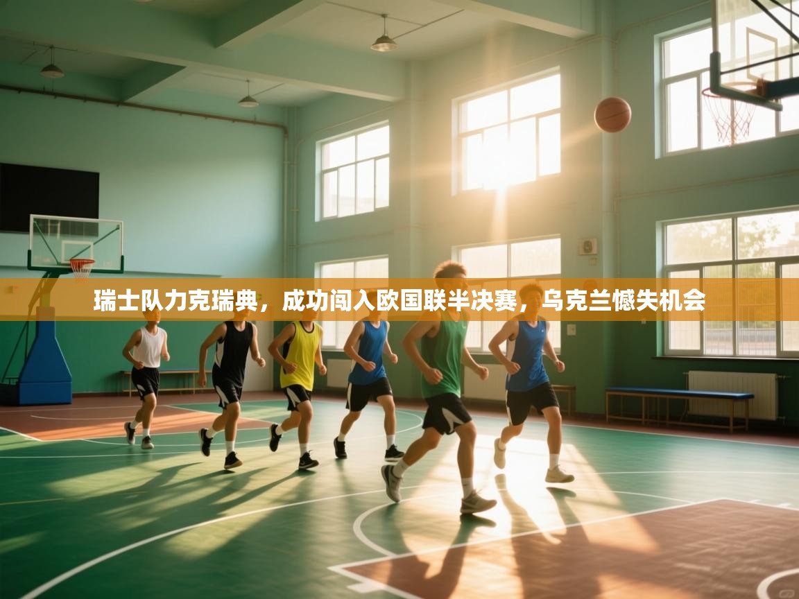 开云入口-瑞士队力克瑞典，成功闯入欧国联半决赛，乌克兰憾失机会  第4张