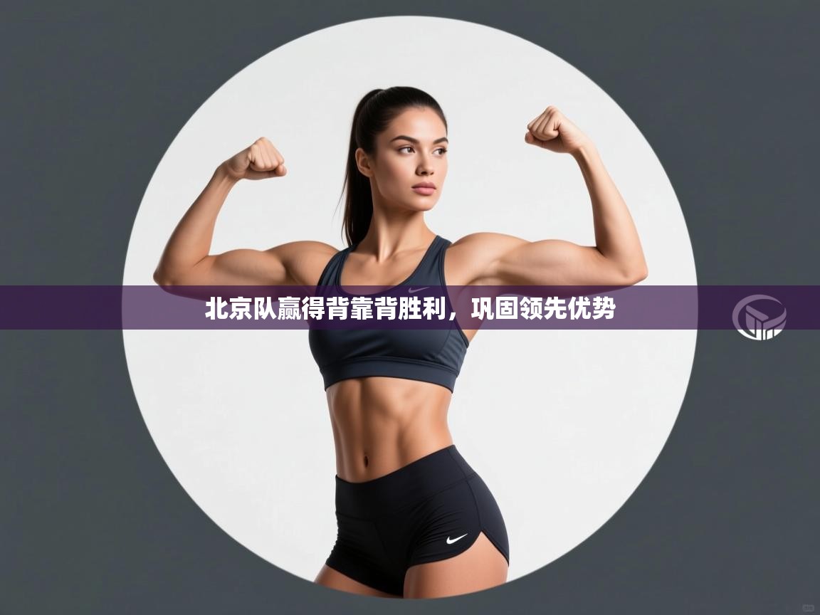 开云体育旧版下载地址-北京队赢得背靠背胜利，巩固领先优势  第2张