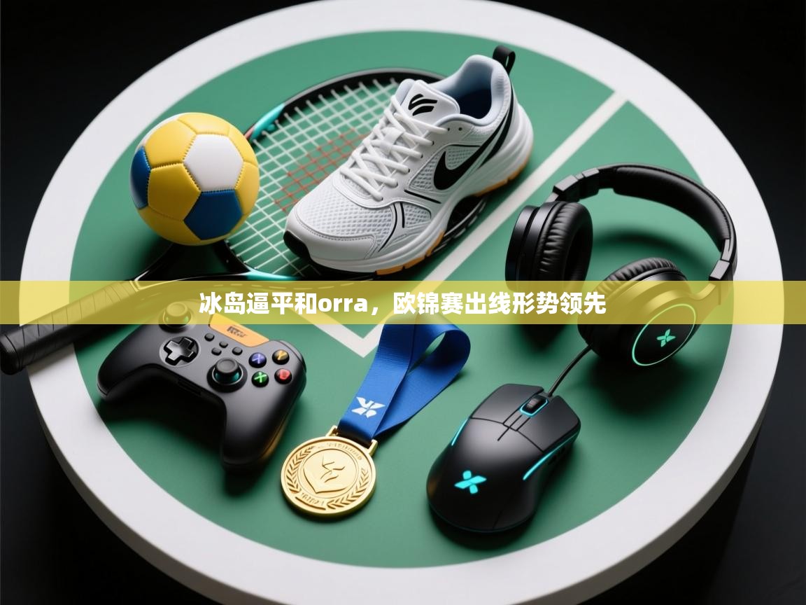 开云体育iOS安装教程-冰岛逼平和orra，欧锦赛出线形势领先  第2张