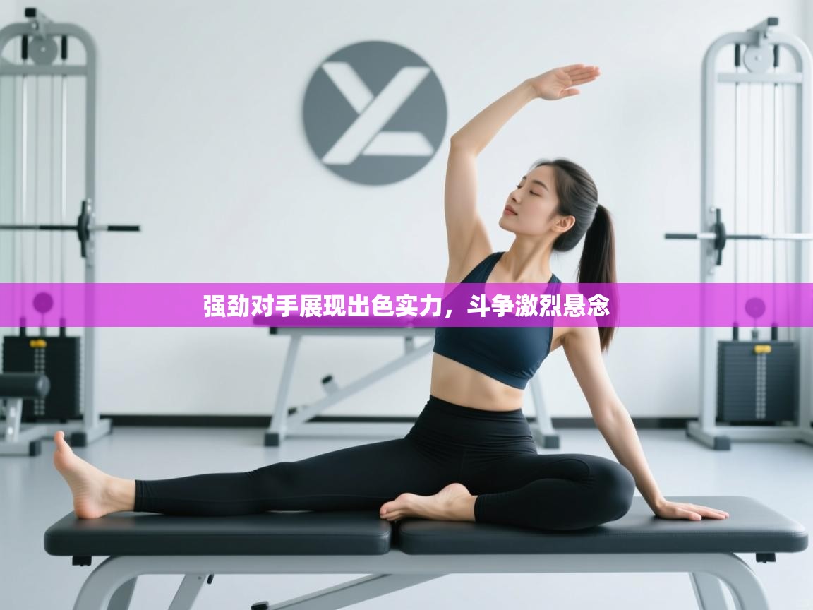 开云体育在线-强劲对手展现出色实力，斗争激烈悬念  第1张