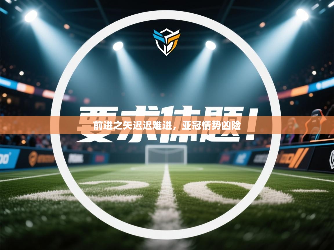 kaiyun开运·体育官方网站-前进之矢迟迟难进，亚冠情势凶险  第1张