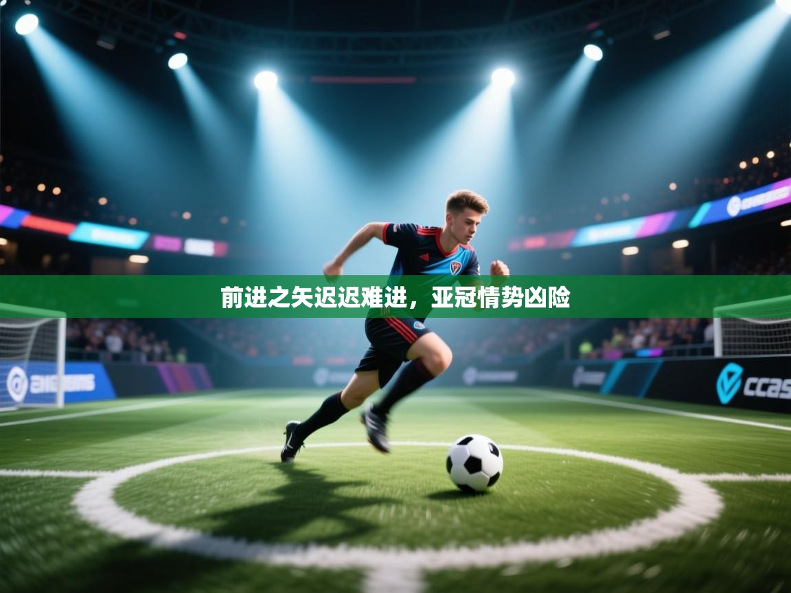 kaiyun开运·体育官方网站-前进之矢迟迟难进，亚冠情势凶险  第3张