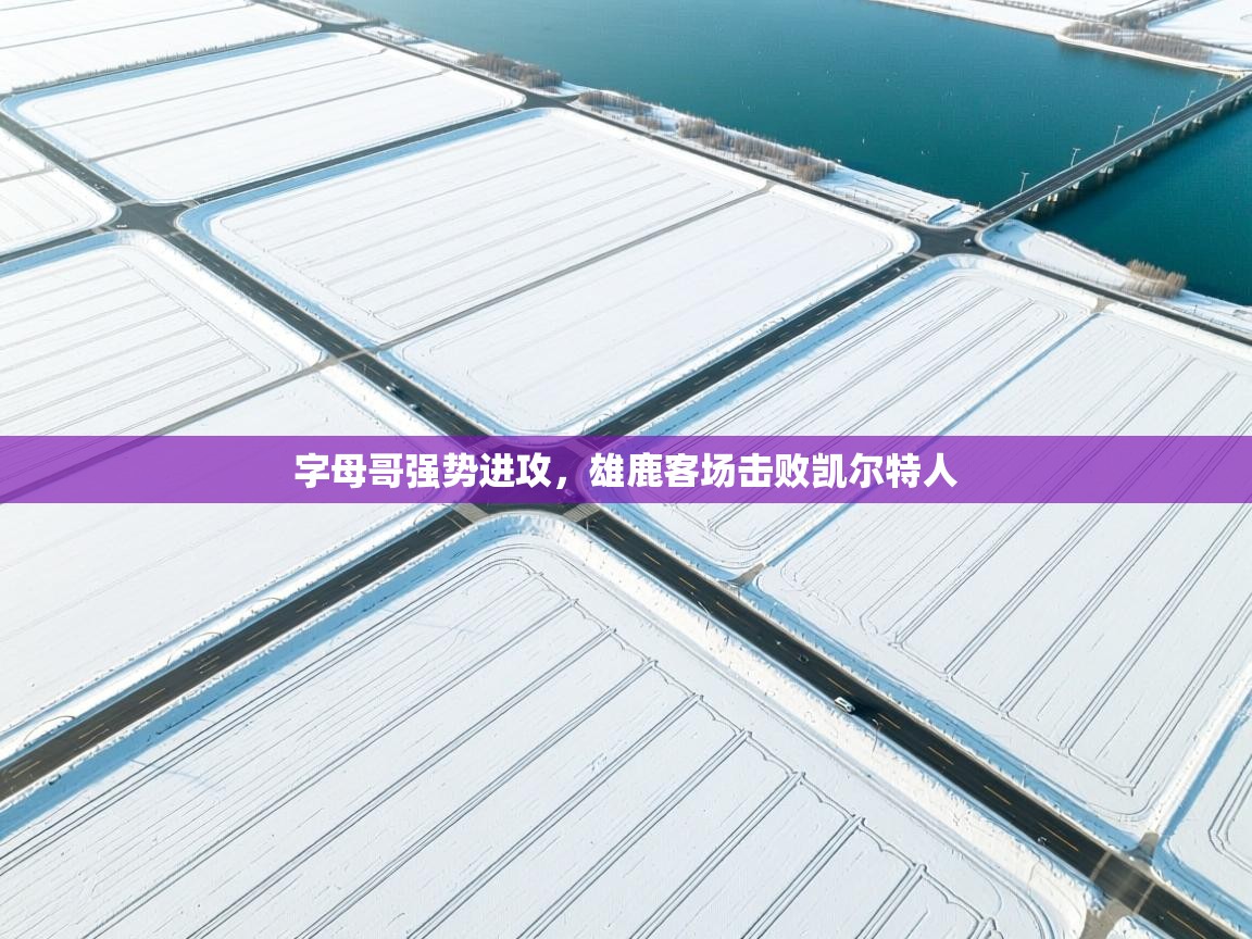 开云体育app安装-字母哥强势进攻,雄鹿客场击败凯尔特人 第1张