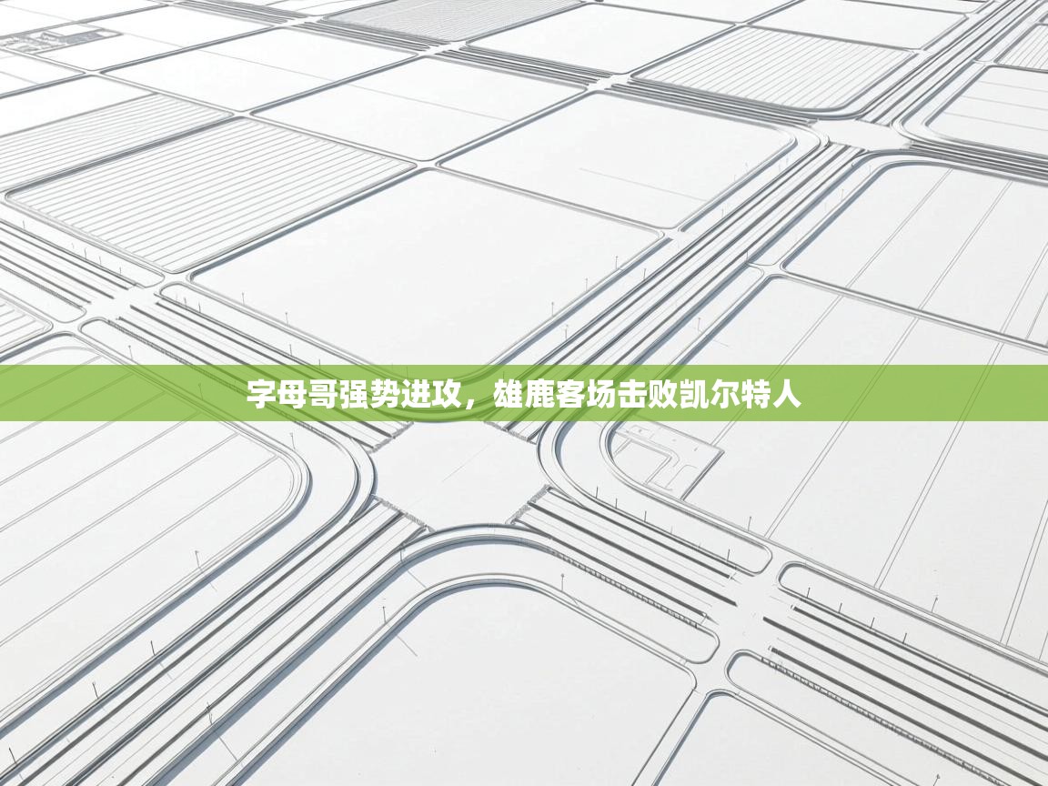 开云体育app安装-字母哥强势进攻,雄鹿客场击败凯尔特人 第2张