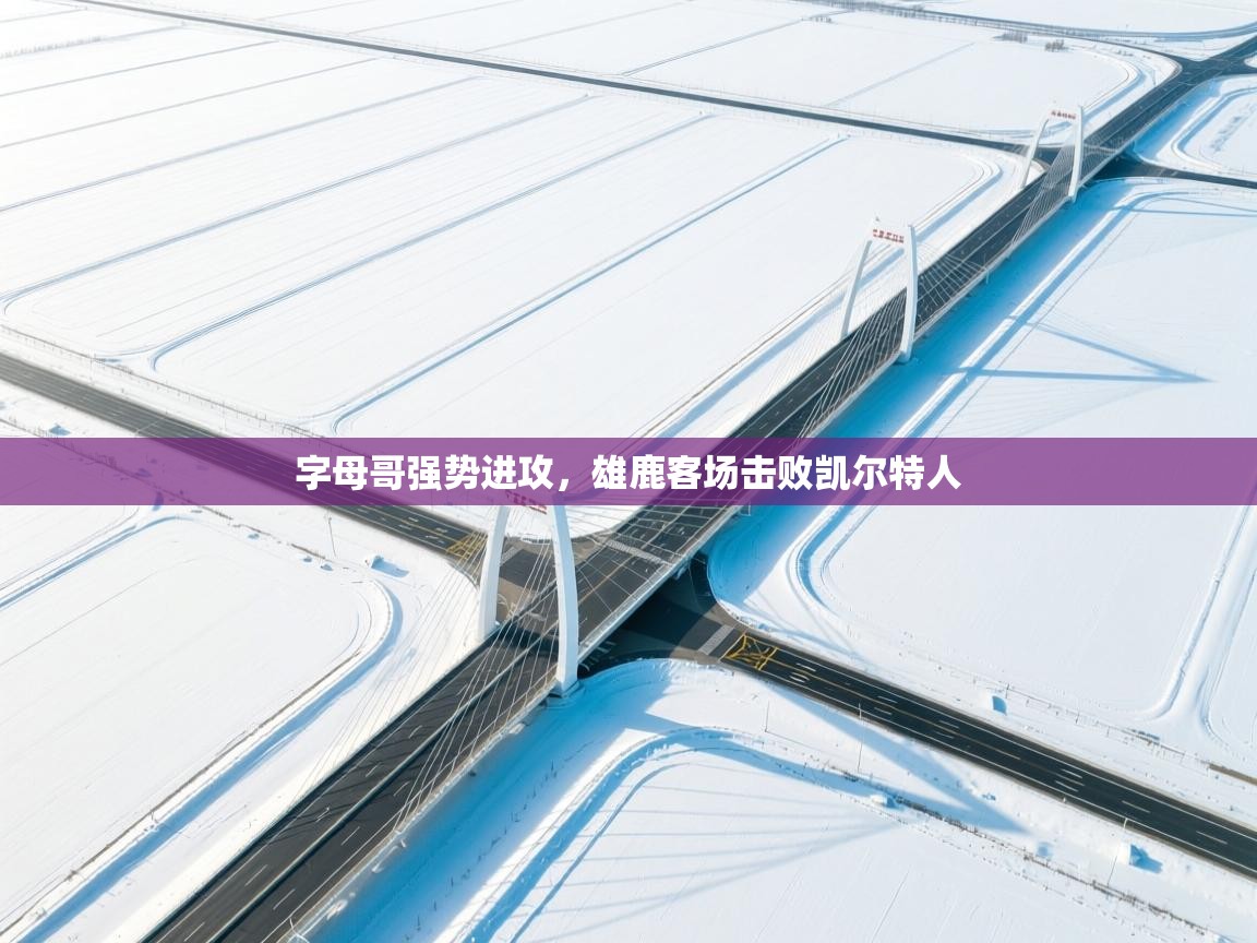 开云体育app安装-字母哥强势进攻,雄鹿客场击败凯尔特人 第3张